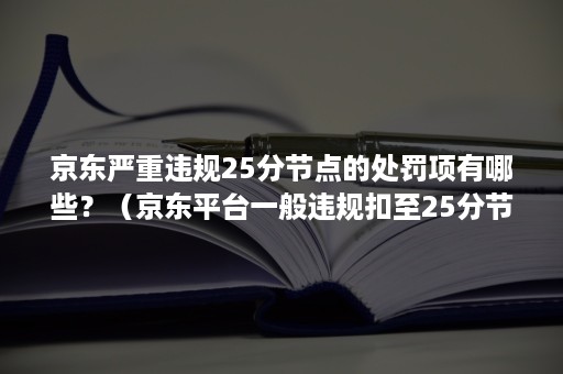 京东严重违规25分节点的处罚项有哪些？（京东平台一般违规扣至25分节点时需要支付多少违约金）