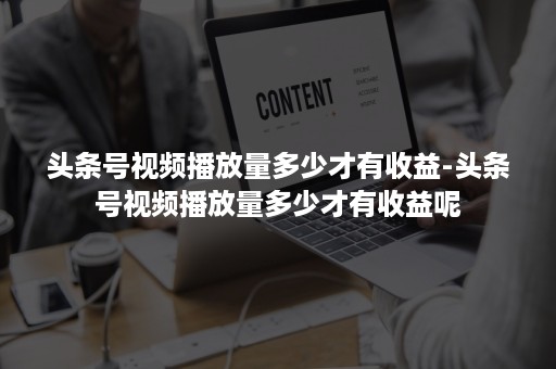 头条号视频播放量多少才有收益-头条号视频播放量多少才有收益呢