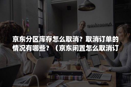 京东分区库存怎么取消？取消订单的情况有哪些？（京东闲置怎么取消订单）