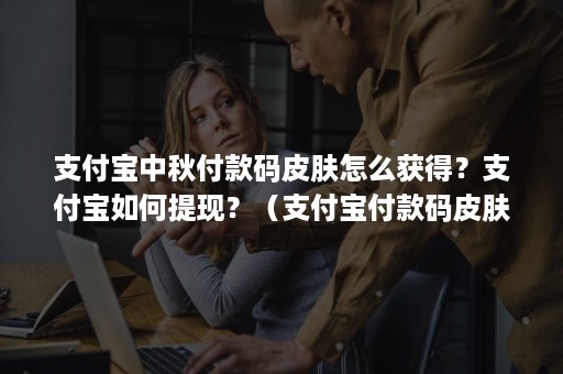 支付宝中秋付款码皮肤怎么获得？支付宝如何提现？（支付宝付款码皮肤活动）