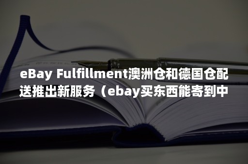 eBay Fulfillment澳洲仓和德国仓配送推出新服务（ebay买东西能寄到中国吗）