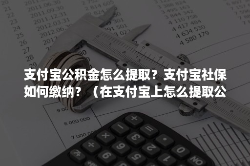 支付宝公积金怎么提取？支付宝社保如何缴纳？（在支付宝上怎么提取公积金?）