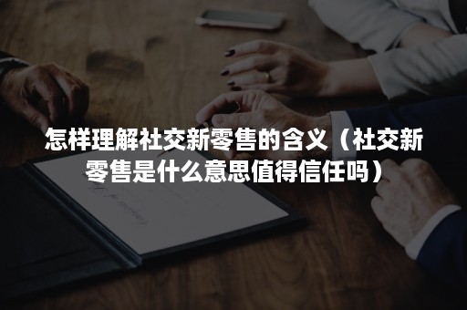 怎样理解社交新零售的含义（社交新零售是什么意思值得信任吗）