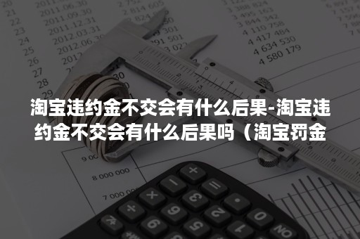 淘宝违约金不交会有什么后果-淘宝违约金不交会有什么后果吗（淘宝罚金不交后果）