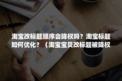 淘宝改标题顺序会降权吗？淘宝标题如何优化？（淘宝宝贝改标题被降权重一般多久）