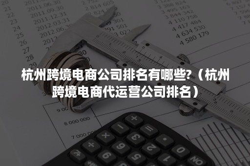 杭州跨境电商公司排名有哪些?（杭州跨境电商代运营公司排名）