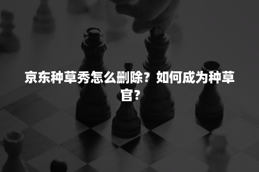 京东种草秀怎么删除？如何成为种草官？