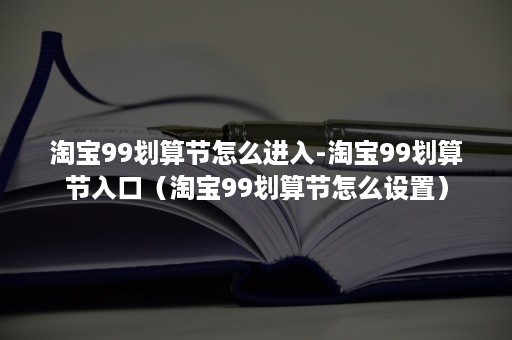 淘宝99划算节怎么进入-淘宝99划算节入口（淘宝99划算节怎么设置）