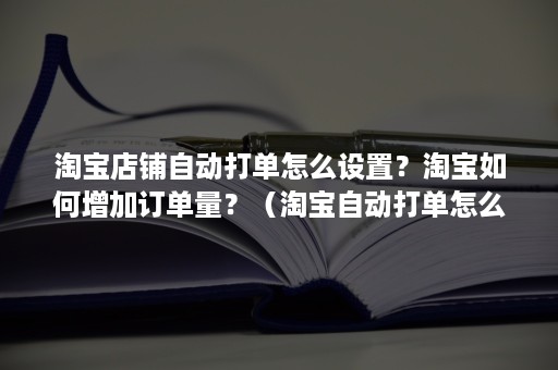 淘宝店铺自动打单怎么设置？淘宝如何增加订单量？（淘宝自动打单怎么弄）