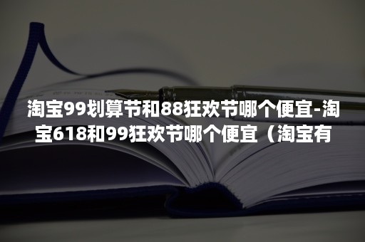 淘宝99划算节和88狂欢节哪个便宜-淘宝618和99狂欢节哪个便宜（淘宝有99划算节吗）