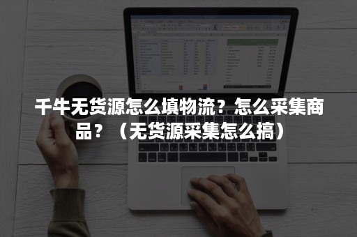 千牛无货源怎么填物流？怎么采集商品？（无货源采集怎么搞）