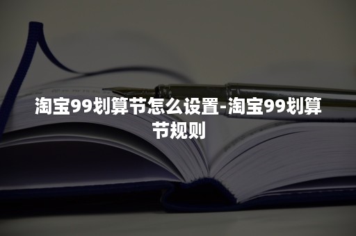 淘宝99划算节怎么设置-淘宝99划算节规则