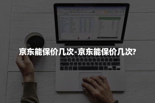 京东能保价几次-京东能保价几次?