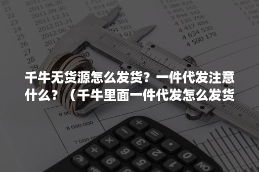 千牛无货源怎么发货？一件代发注意什么？（千牛里面一件代发怎么发货?）