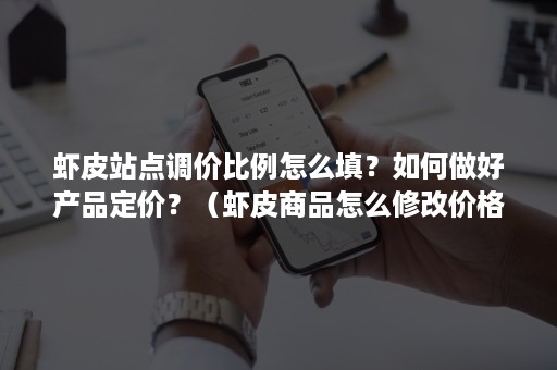 虾皮站点调价比例怎么填？如何做好产品定价？（虾皮商品怎么修改价格）