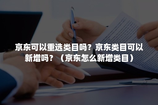 京东可以重选类目吗？京东类目可以新增吗？（京东怎么新增类目）