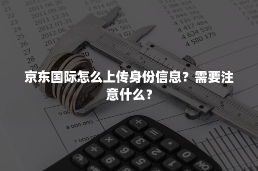 京东国际怎么上传身份信息？需要注意什么？