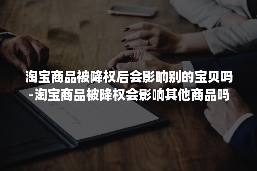 淘宝商品被降权后会影响别的宝贝吗-淘宝商品被降权会影响其他商品吗