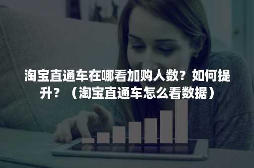 淘宝直通车在哪看加购人数？如何提升？（淘宝直通车怎么看数据）