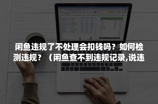 闲鱼违规了不处理会扣钱吗？如何检测违规？（闲鱼查不到违规记录,说违规被限制怎么办）