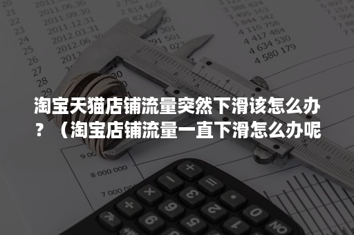 淘宝天猫店铺流量突然下滑该怎么办？（淘宝店铺流量一直下滑怎么办呢）