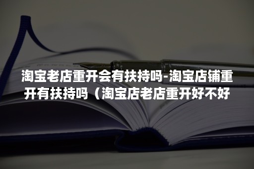 淘宝老店重开会有扶持吗-淘宝店铺重开有扶持吗（淘宝店老店重开好不好）