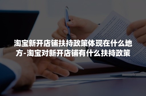 淘宝新开店铺扶持政策体现在什么地方-淘宝对新开店铺有什么扶持政策