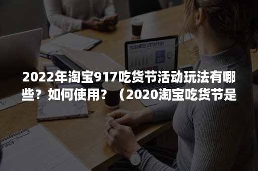 2022年淘宝917吃货节活动玩法有哪些？如何使用？（2020淘宝吃货节是什么活动）