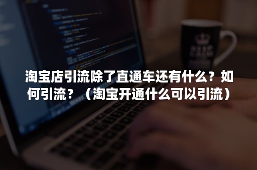 淘宝店引流除了直通车还有什么？如何引流？（淘宝开通什么可以引流）