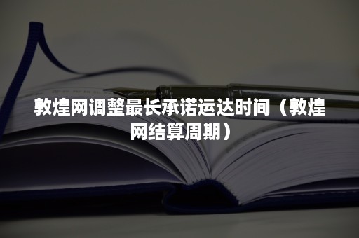 敦煌网调整最长承诺运达时间（敦煌网结算周期）