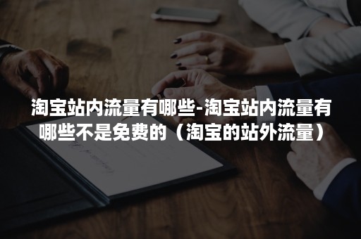 淘宝站内流量有哪些-淘宝站内流量有哪些不是免费的（淘宝的站外流量）