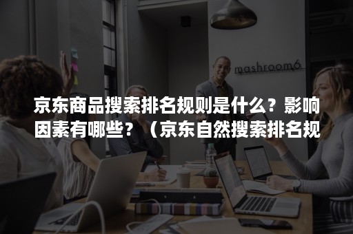 京东商品搜索排名规则是什么？影响因素有哪些？（京东自然搜索排名规则）