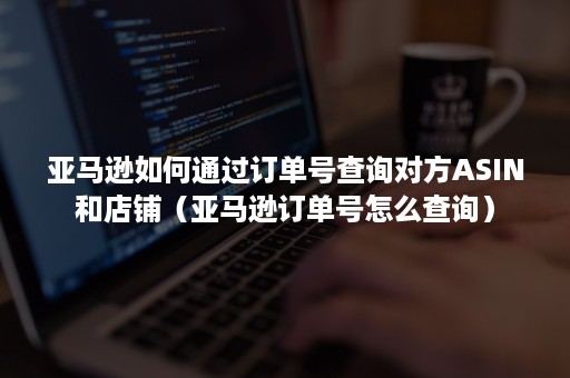 亚马逊如何通过订单号查询对方ASIN和店铺（亚马逊订单号怎么查询）