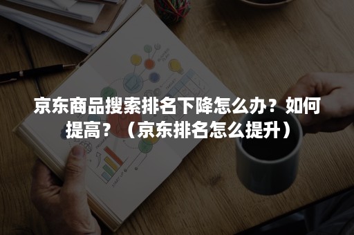 京东商品搜索排名下降怎么办？如何提高？（京东排名怎么提升）