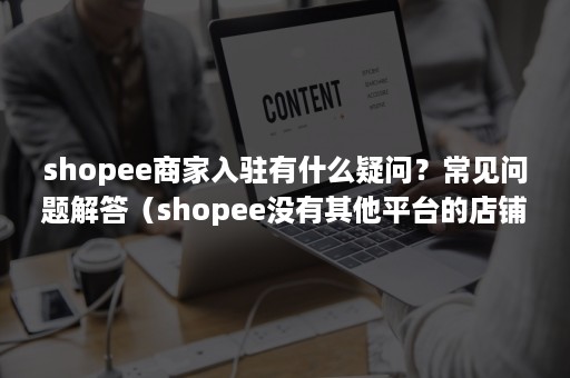 shopee商家入驻有什么疑问?常见问题解答(shopee没有其他平台的店铺可以入驻吗) shopee商家入驻有什么疑问?常见问题解答(shopee没有其他平台的店铺可以入驻吗)
