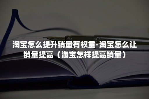 淘宝怎么提升销量有权重-淘宝怎么让销量提高（淘宝怎样提高销量）