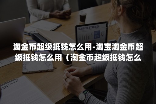 淘金币超级抵钱怎么用-淘宝淘金币超级抵钱怎么用（淘金币超级抵钱怎么搜索）