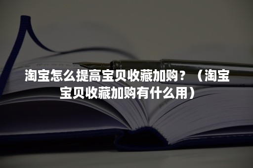 淘宝怎么提高宝贝收藏加购？（淘宝宝贝收藏加购有什么用）