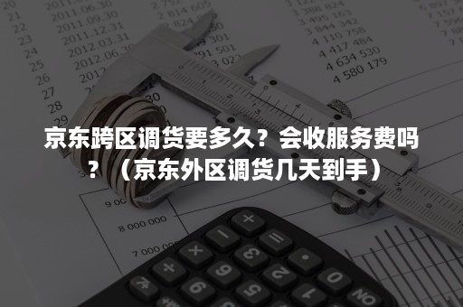 京东跨区调货要多久？会收服务费吗？（京东外区调货几天到手）