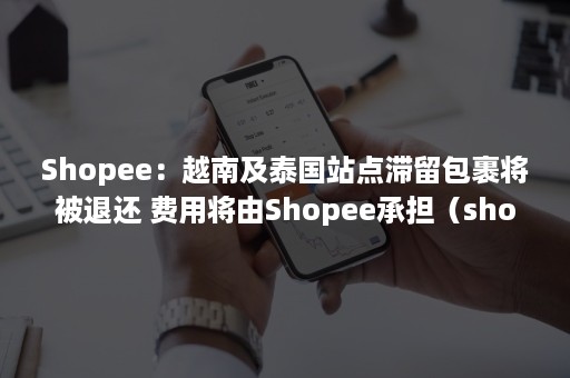 Shopee：越南及泰国站点滞留包裹将被退还 费用将由Shopee承担（shopee泰国站运费）