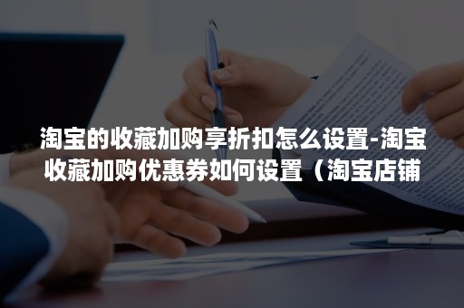 淘宝的收藏加购享折扣怎么设置-淘宝收藏加购优惠券如何设置（淘宝店铺怎么设置收藏店铺送优惠券）