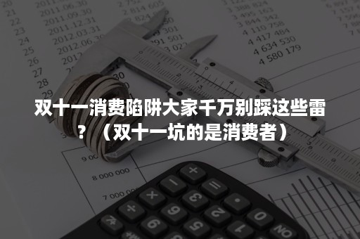 双十一消费陷阱大家千万别踩这些雷？（双十一坑的是消费者）