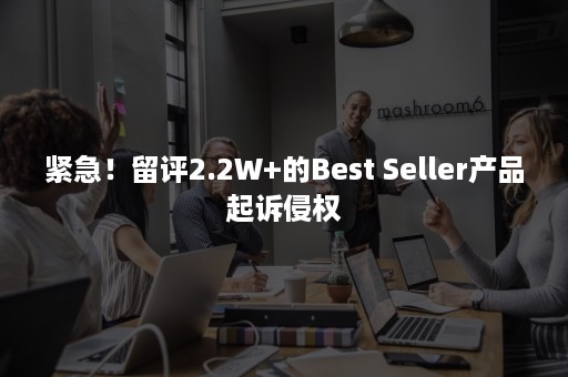 紧急！留评2.2W+的Best Seller产品起诉侵权