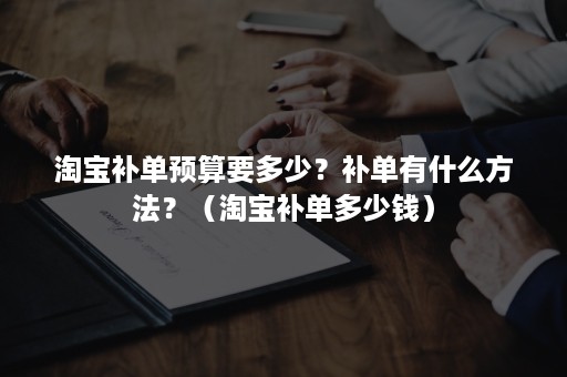 淘宝补单预算要多少？补单有什么方法？（淘宝补单多少钱）