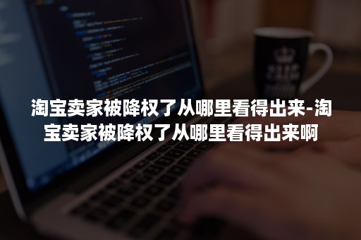 淘宝卖家被降权了从哪里看得出来-淘宝卖家被降权了从哪里看得出来啊