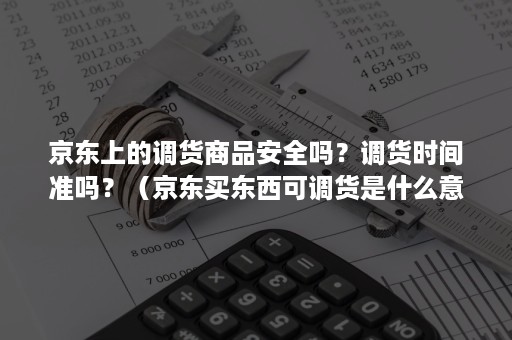 京东上的调货商品安全吗？调货时间准吗？（京东买东西可调货是什么意思）