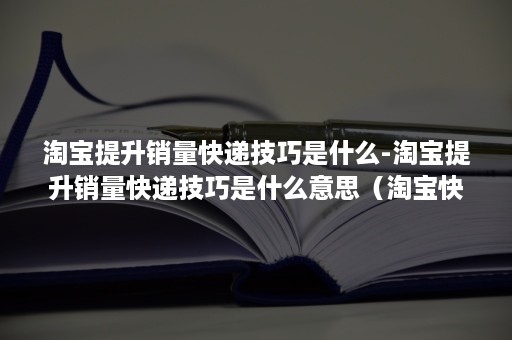 淘宝提升销量快递技巧是什么-淘宝提升销量快递技巧是什么意思（淘宝快速提升销量技巧）