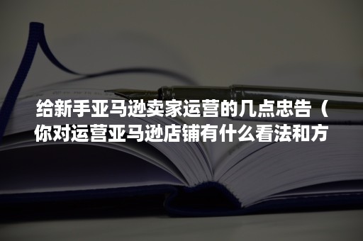 给新手亚马逊卖家运营的几点忠告（你对运营亚马逊店铺有什么看法和方法）