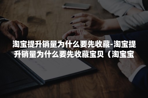 淘宝提升销量为什么要先收藏-淘宝提升销量为什么要先收藏宝贝（淘宝宝贝收藏人气有什么用）