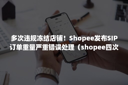 多次违规冻结店铺！Shopee发布SIP订单重量严重错误处理（shopee四次审核不通过）